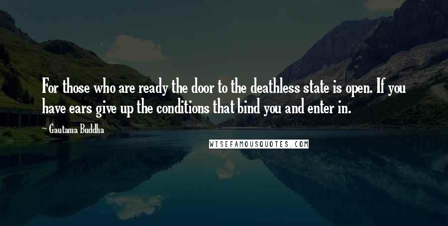 Gautama Buddha Quotes: For those who are ready the door to the deathless state is open. If you have ears give up the conditions that bind you and enter in.