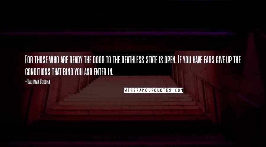 Gautama Buddha Quotes: For those who are ready the door to the deathless state is open. If you have ears give up the conditions that bind you and enter in.