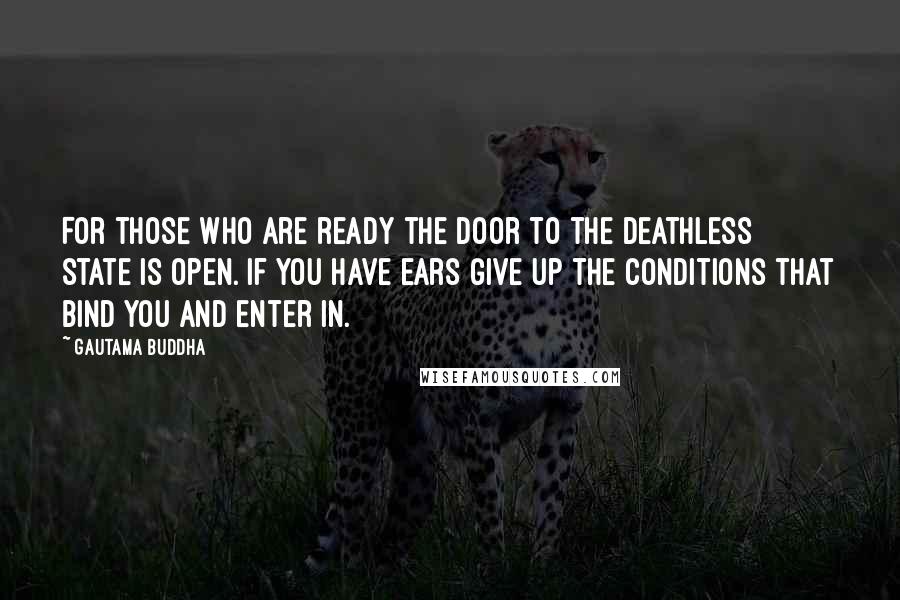 Gautama Buddha Quotes: For those who are ready the door to the deathless state is open. If you have ears give up the conditions that bind you and enter in.