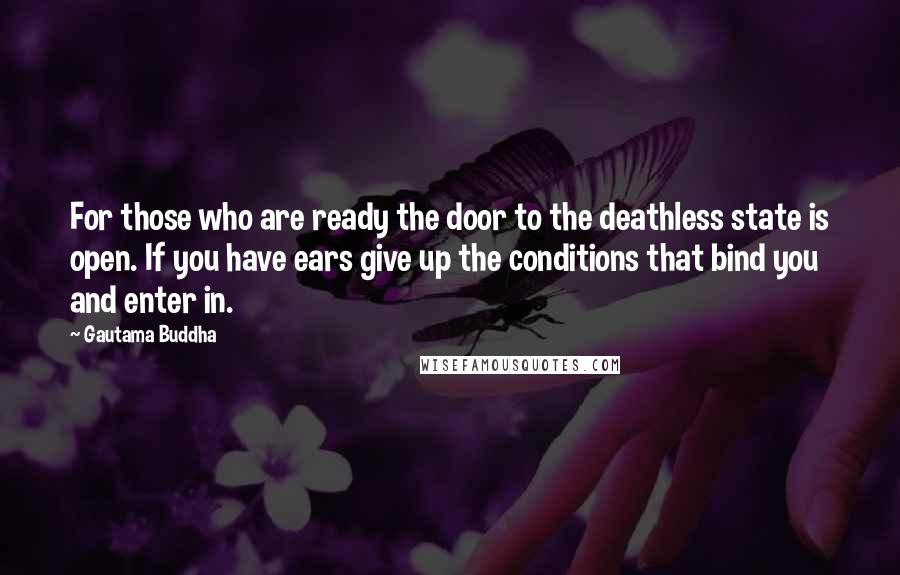 Gautama Buddha Quotes: For those who are ready the door to the deathless state is open. If you have ears give up the conditions that bind you and enter in.