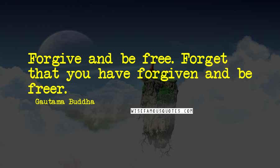 Gautama Buddha Quotes: Forgive and be free. Forget that you have forgiven and be freer.