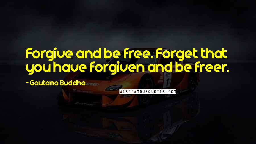 Gautama Buddha Quotes: Forgive and be free. Forget that you have forgiven and be freer.