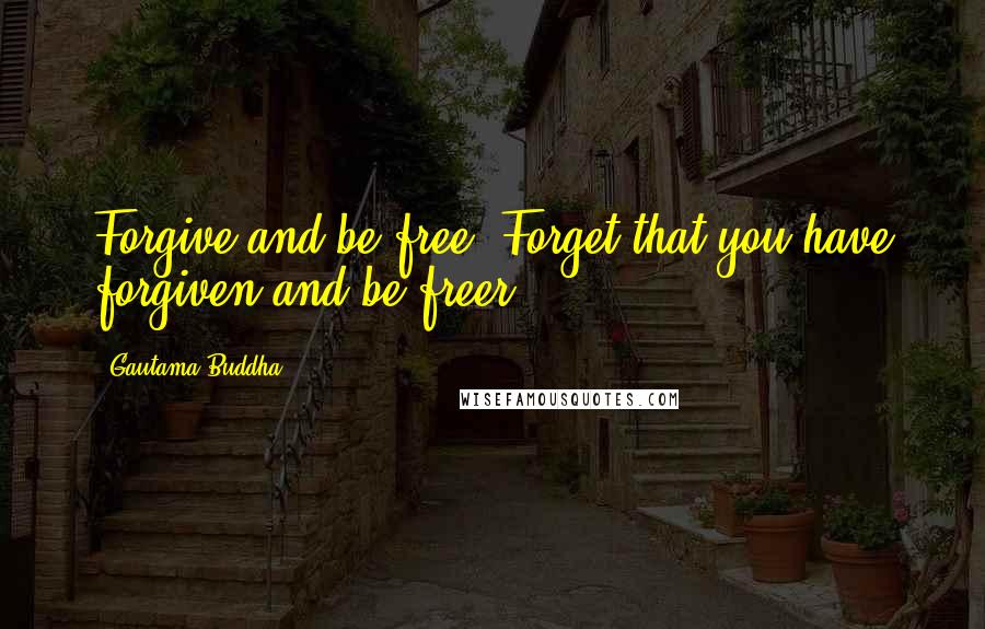 Gautama Buddha Quotes: Forgive and be free. Forget that you have forgiven and be freer.