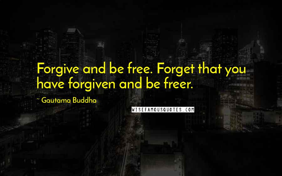 Gautama Buddha Quotes: Forgive and be free. Forget that you have forgiven and be freer.