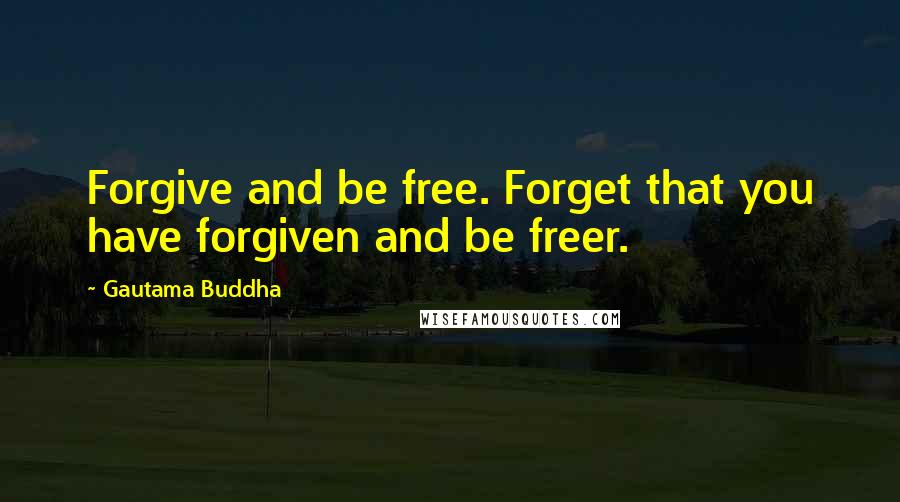 Gautama Buddha Quotes: Forgive and be free. Forget that you have forgiven and be freer.