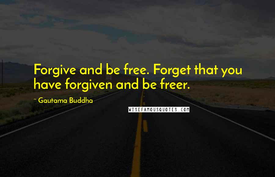 Gautama Buddha Quotes: Forgive and be free. Forget that you have forgiven and be freer.