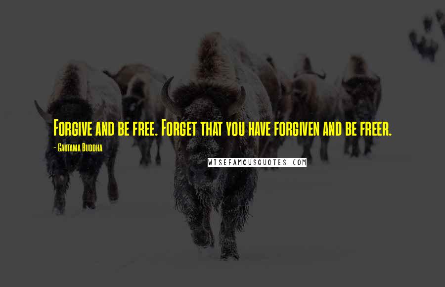 Gautama Buddha Quotes: Forgive and be free. Forget that you have forgiven and be freer.