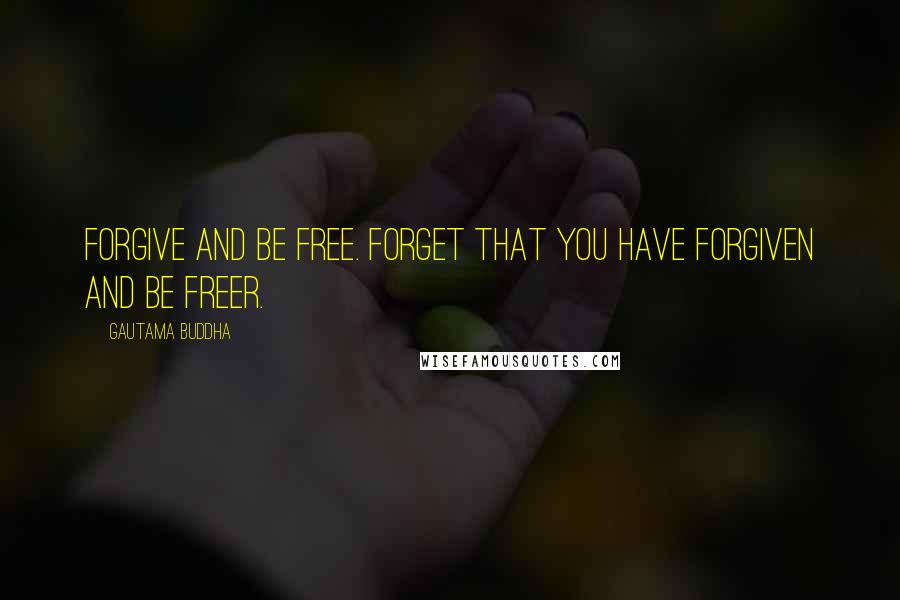 Gautama Buddha Quotes: Forgive and be free. Forget that you have forgiven and be freer.