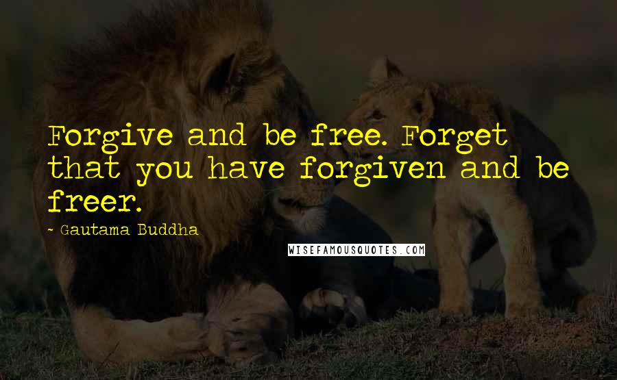 Gautama Buddha Quotes: Forgive and be free. Forget that you have forgiven and be freer.