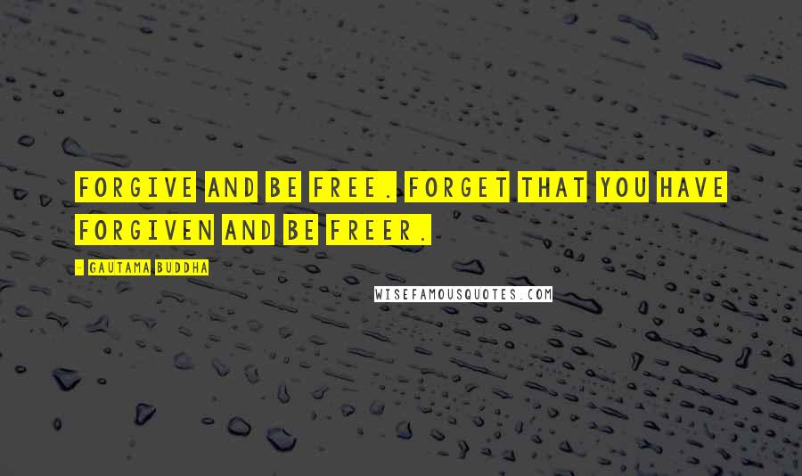 Gautama Buddha Quotes: Forgive and be free. Forget that you have forgiven and be freer.