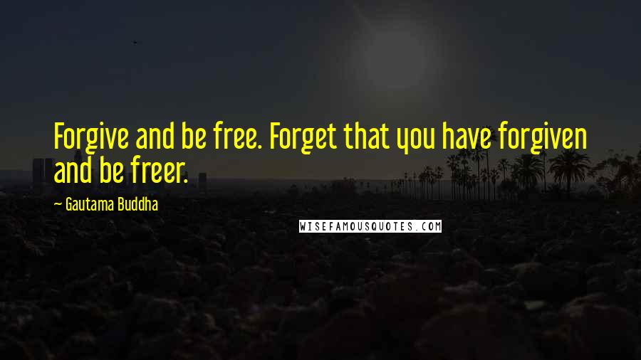 Gautama Buddha Quotes: Forgive and be free. Forget that you have forgiven and be freer.