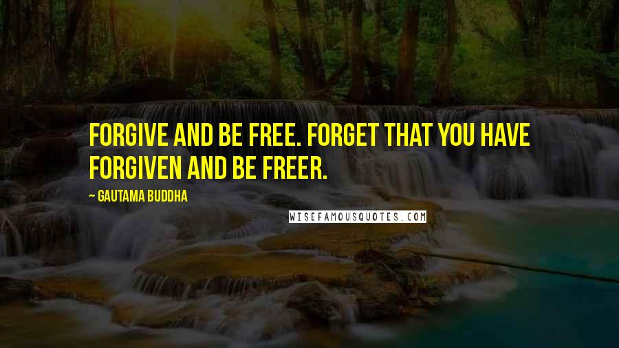 Gautama Buddha Quotes: Forgive and be free. Forget that you have forgiven and be freer.