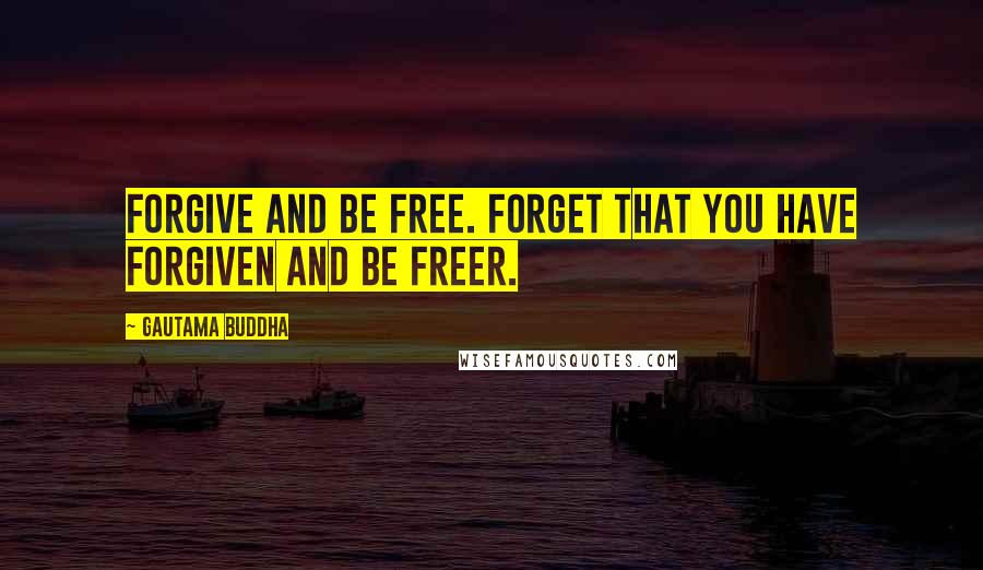 Gautama Buddha Quotes: Forgive and be free. Forget that you have forgiven and be freer.