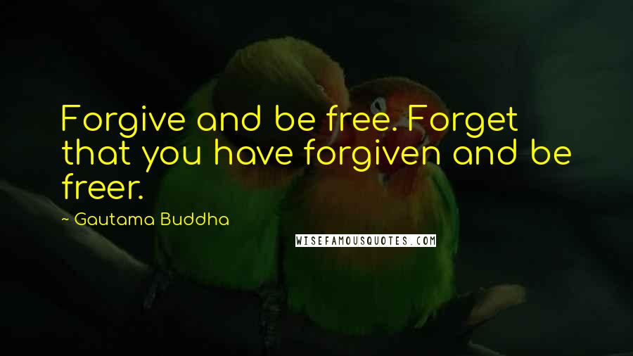 Gautama Buddha Quotes: Forgive and be free. Forget that you have forgiven and be freer.