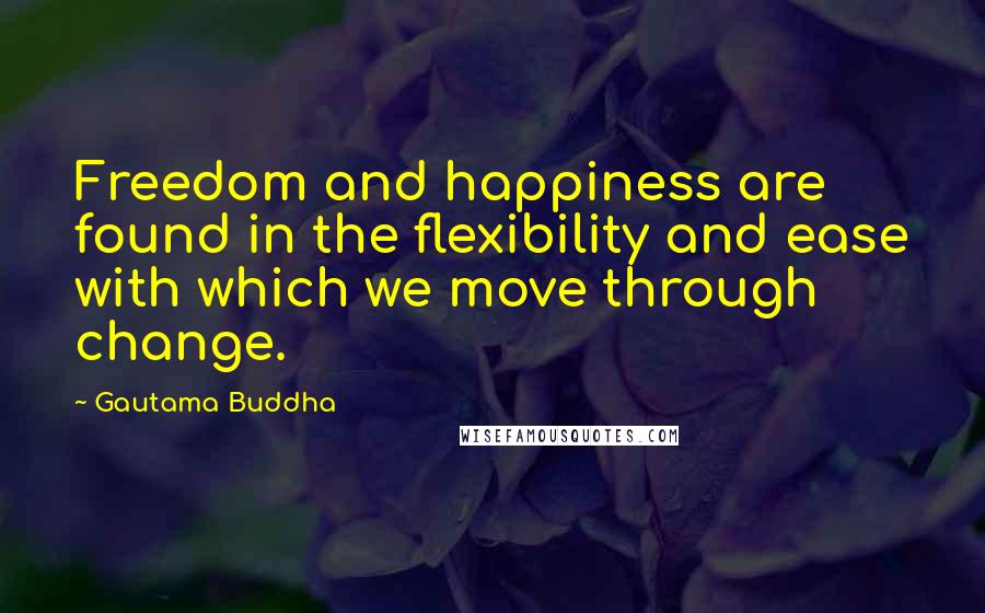 Gautama Buddha Quotes: Freedom and happiness are found in the flexibility and ease with which we move through change.