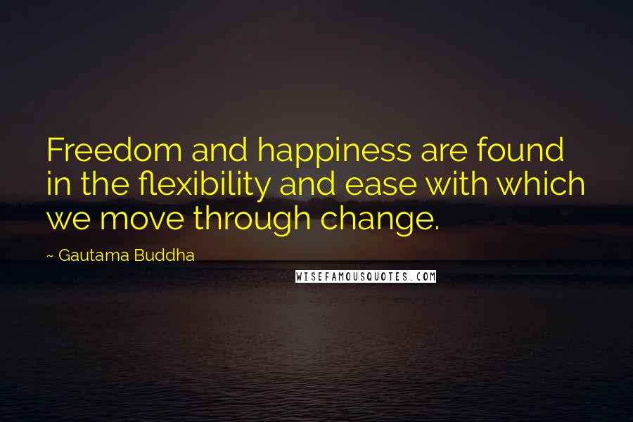 Gautama Buddha Quotes: Freedom and happiness are found in the flexibility and ease with which we move through change.