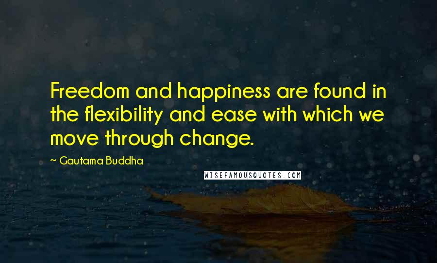 Gautama Buddha Quotes: Freedom and happiness are found in the flexibility and ease with which we move through change.