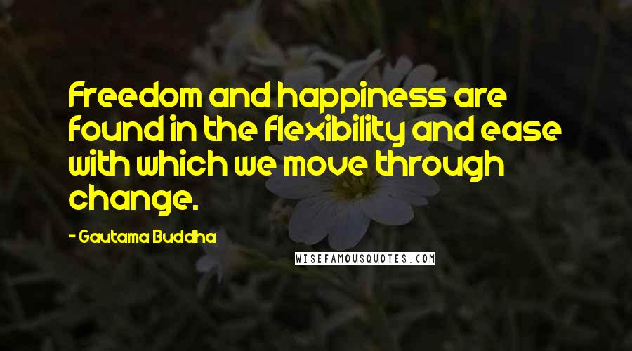 Gautama Buddha Quotes: Freedom and happiness are found in the flexibility and ease with which we move through change.