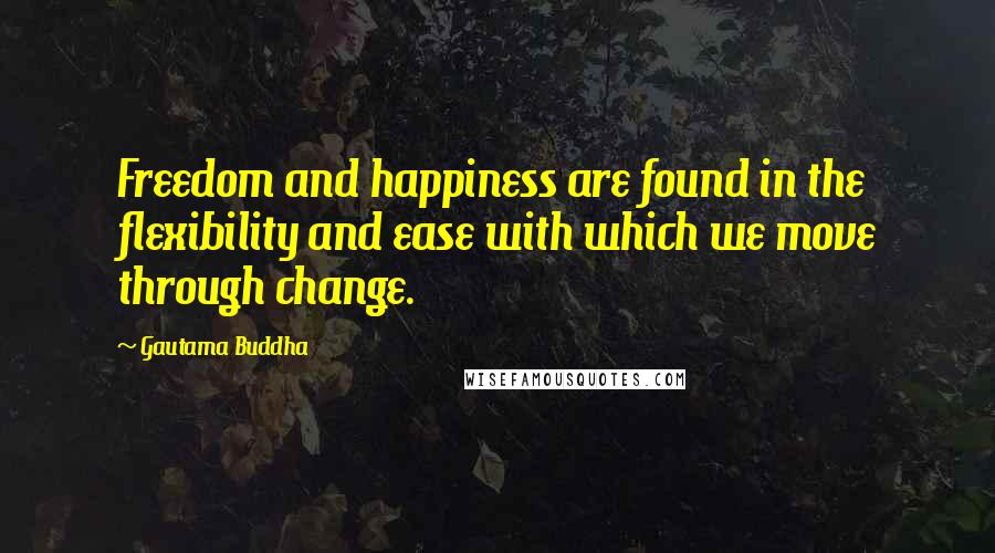 Gautama Buddha Quotes: Freedom and happiness are found in the flexibility and ease with which we move through change.