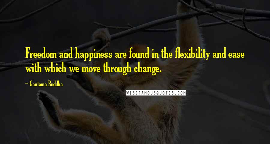 Gautama Buddha Quotes: Freedom and happiness are found in the flexibility and ease with which we move through change.