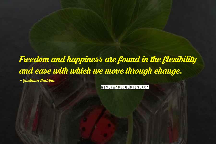 Gautama Buddha Quotes: Freedom and happiness are found in the flexibility and ease with which we move through change.