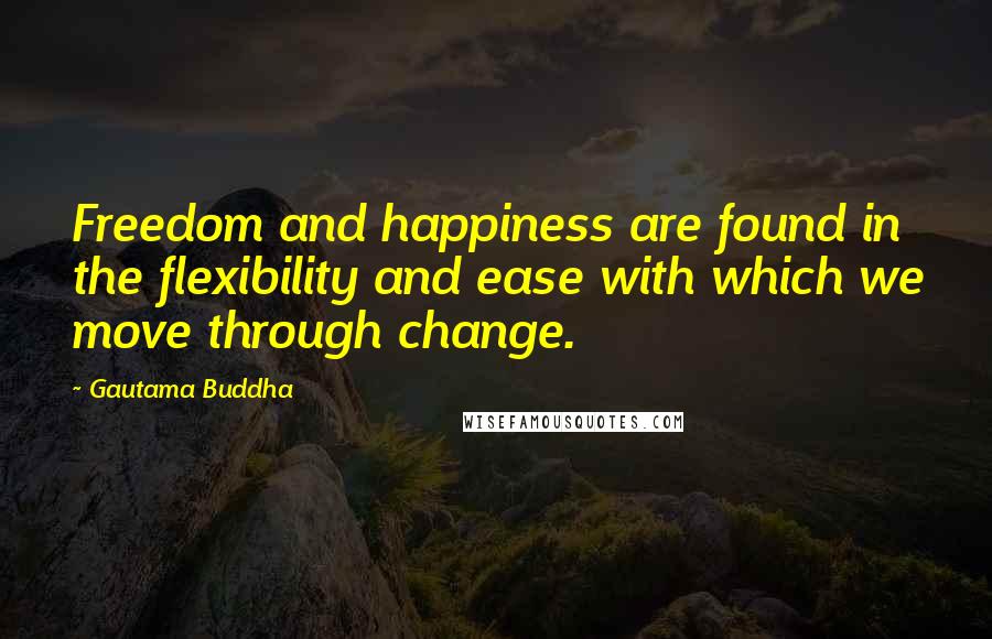 Gautama Buddha Quotes: Freedom and happiness are found in the flexibility and ease with which we move through change.