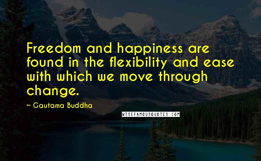 Gautama Buddha Quotes: Freedom and happiness are found in the flexibility and ease with which we move through change.