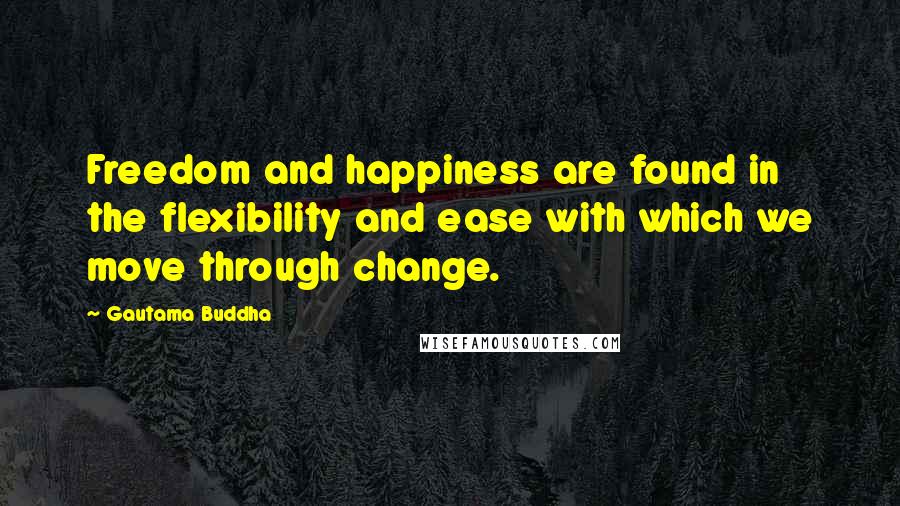 Gautama Buddha Quotes: Freedom and happiness are found in the flexibility and ease with which we move through change.