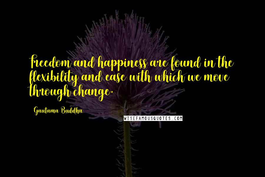 Gautama Buddha Quotes: Freedom and happiness are found in the flexibility and ease with which we move through change.