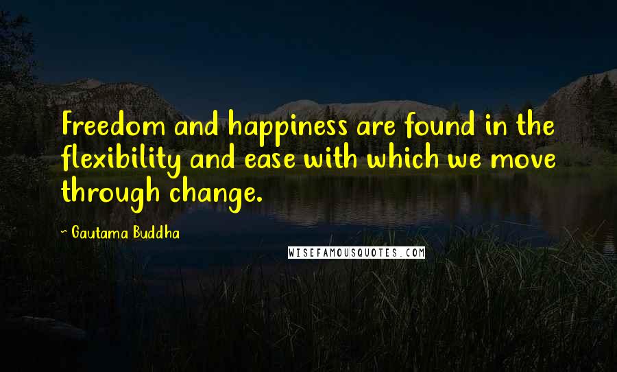 Gautama Buddha Quotes: Freedom and happiness are found in the flexibility and ease with which we move through change.