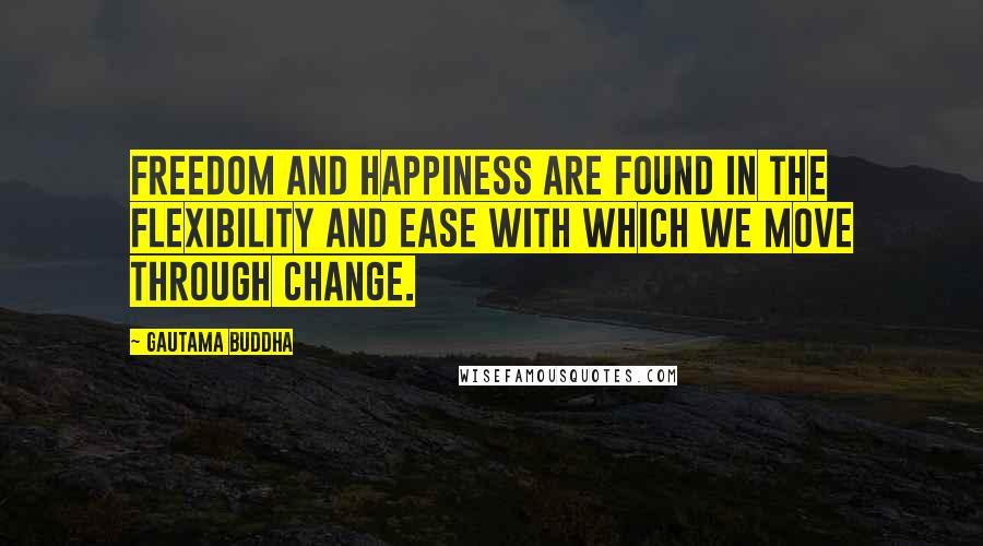 Gautama Buddha Quotes: Freedom and happiness are found in the flexibility and ease with which we move through change.