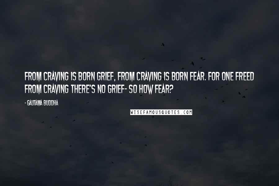 Gautama Buddha Quotes: From craving is born grief, from craving is born fear. For one freed from craving there's no grief- so how fear?