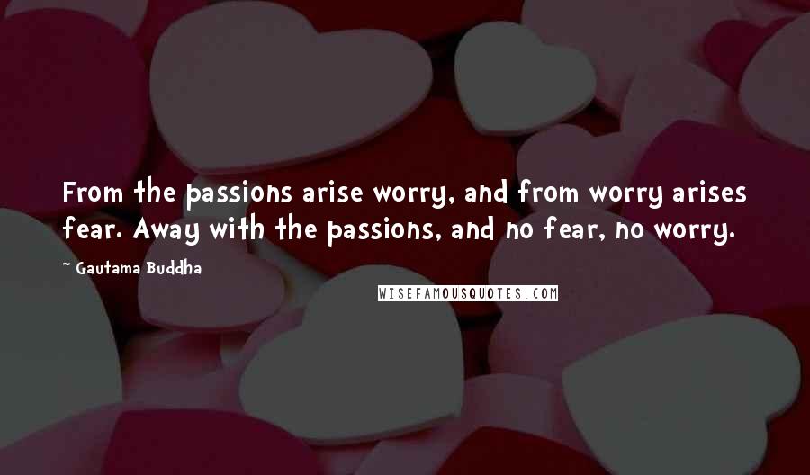 Gautama Buddha Quotes: From the passions arise worry, and from worry arises fear. Away with the passions, and no fear, no worry.
