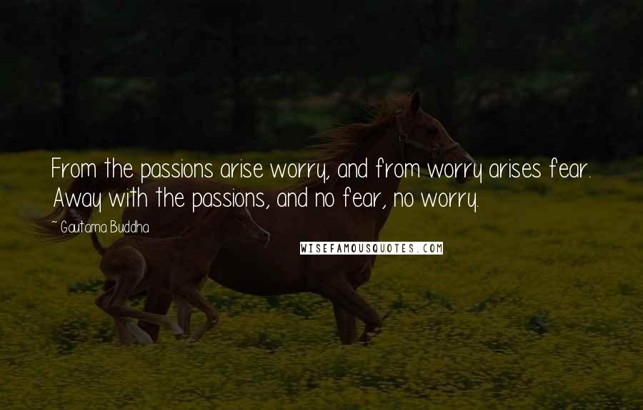 Gautama Buddha Quotes: From the passions arise worry, and from worry arises fear. Away with the passions, and no fear, no worry.