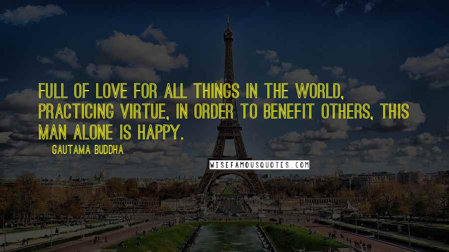 Gautama Buddha Quotes: Full of love for all things in the world, practicing virtue, in order to benefit others, this man alone is happy.