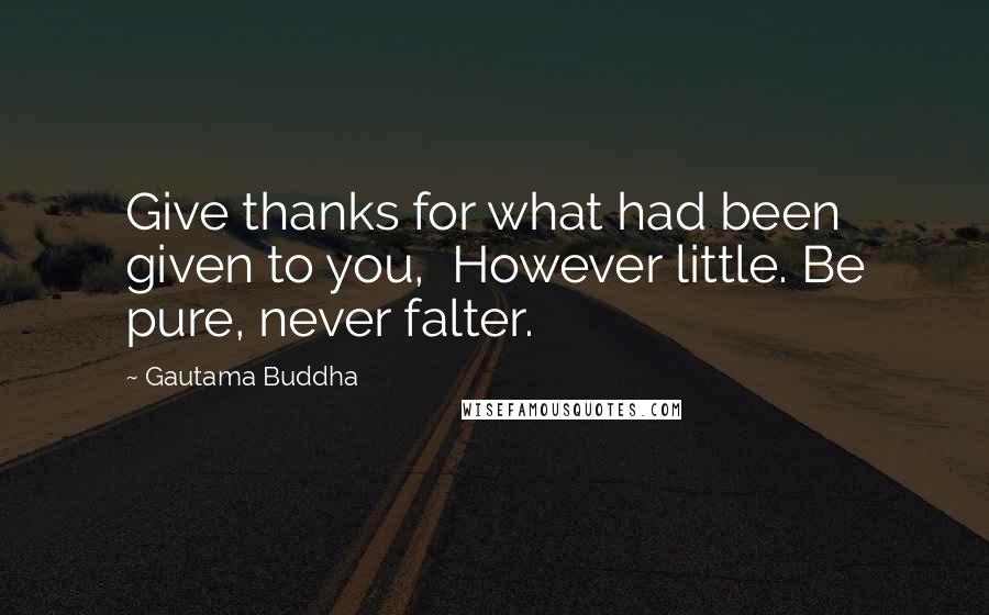 Gautama Buddha Quotes: Give thanks for what had been given to you, However little. Be pure, never falter.
