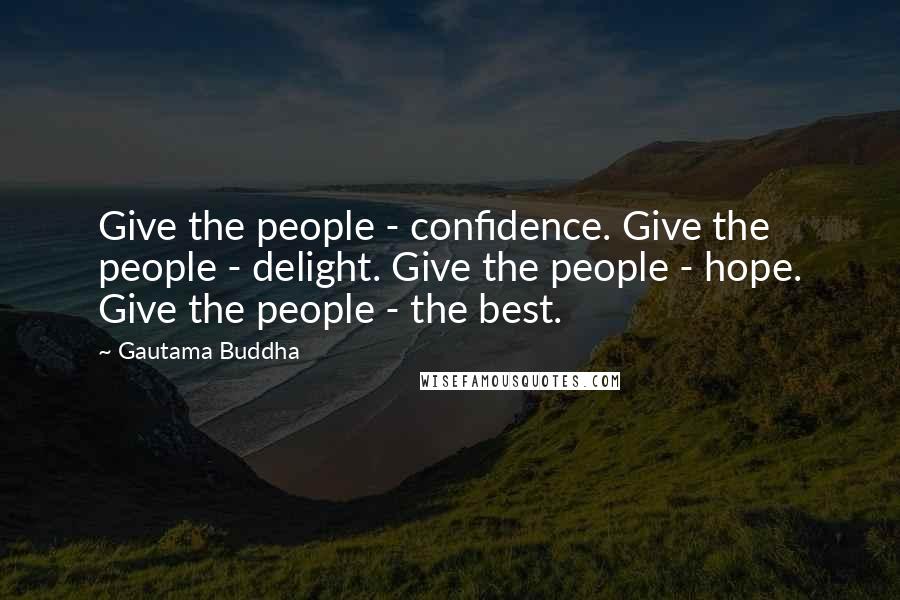 Gautama Buddha Quotes: Give the people - confidence. Give the people - delight. Give the people - hope. Give the people - the best.