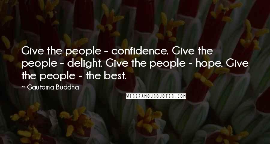 Gautama Buddha Quotes: Give the people - confidence. Give the people - delight. Give the people - hope. Give the people - the best.