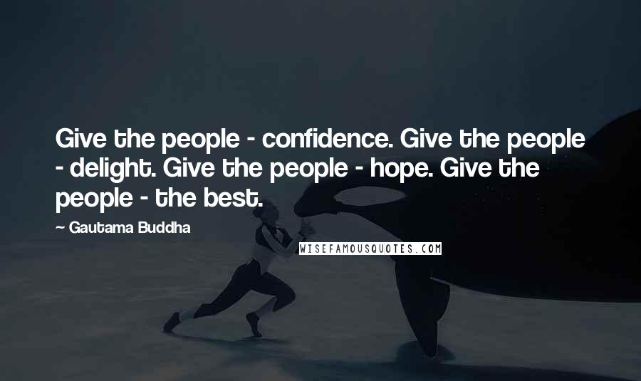 Gautama Buddha Quotes: Give the people - confidence. Give the people - delight. Give the people - hope. Give the people - the best.