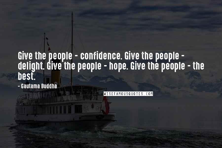 Gautama Buddha Quotes: Give the people - confidence. Give the people - delight. Give the people - hope. Give the people - the best.