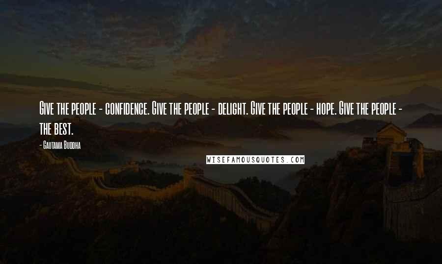 Gautama Buddha Quotes: Give the people - confidence. Give the people - delight. Give the people - hope. Give the people - the best.