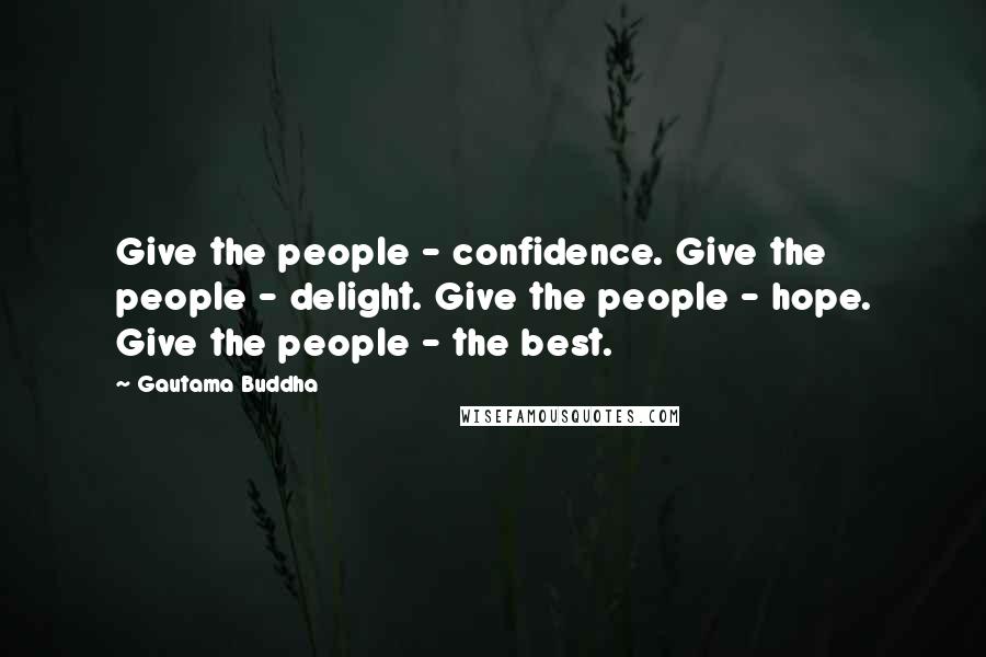 Gautama Buddha Quotes: Give the people - confidence. Give the people - delight. Give the people - hope. Give the people - the best.