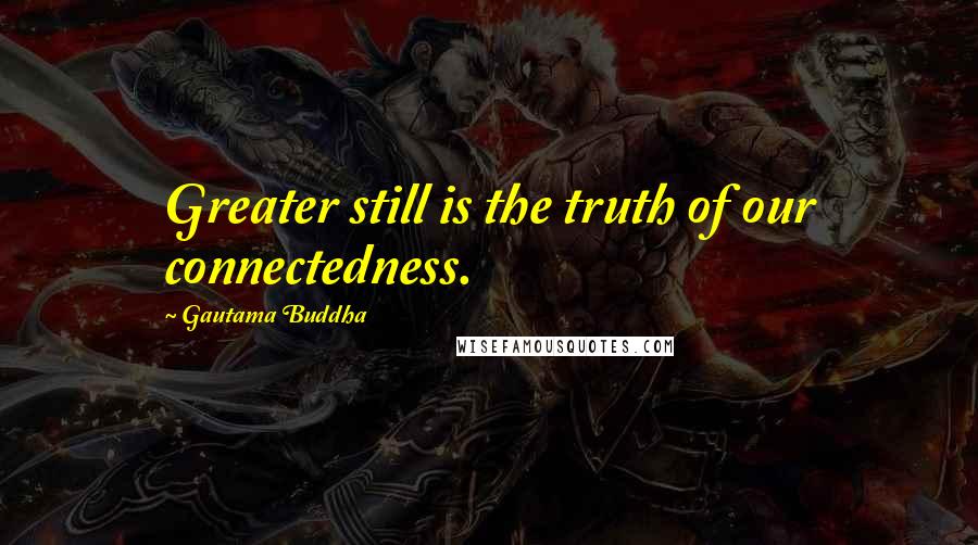 Gautama Buddha Quotes: Greater still is the truth of our connectedness.