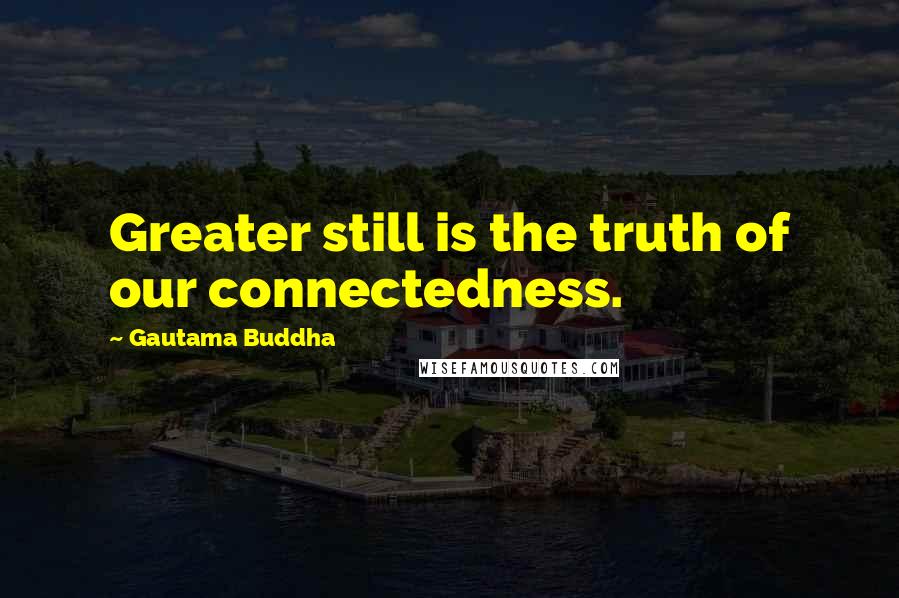 Gautama Buddha Quotes: Greater still is the truth of our connectedness.