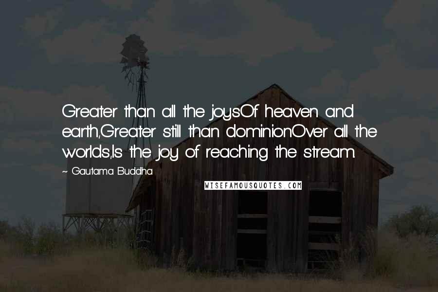 Gautama Buddha Quotes: Greater than all the joysOf heaven and earth,Greater still than dominionOver all the worlds,Is the joy of reaching the stream.