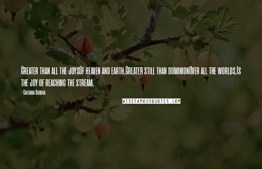 Gautama Buddha Quotes: Greater than all the joysOf heaven and earth,Greater still than dominionOver all the worlds,Is the joy of reaching the stream.