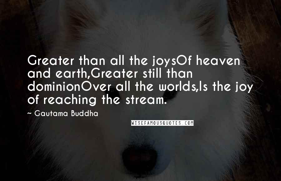 Gautama Buddha Quotes: Greater than all the joysOf heaven and earth,Greater still than dominionOver all the worlds,Is the joy of reaching the stream.