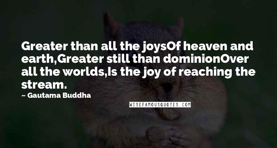 Gautama Buddha Quotes: Greater than all the joysOf heaven and earth,Greater still than dominionOver all the worlds,Is the joy of reaching the stream.