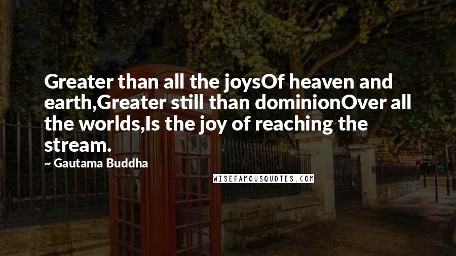 Gautama Buddha Quotes: Greater than all the joysOf heaven and earth,Greater still than dominionOver all the worlds,Is the joy of reaching the stream.