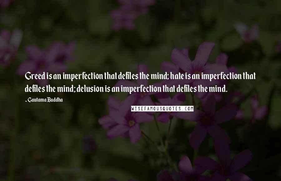 Gautama Buddha Quotes: Greed is an imperfection that defiles the mind; hate is an imperfection that defiles the mind; delusion is an imperfection that defiles the mind.